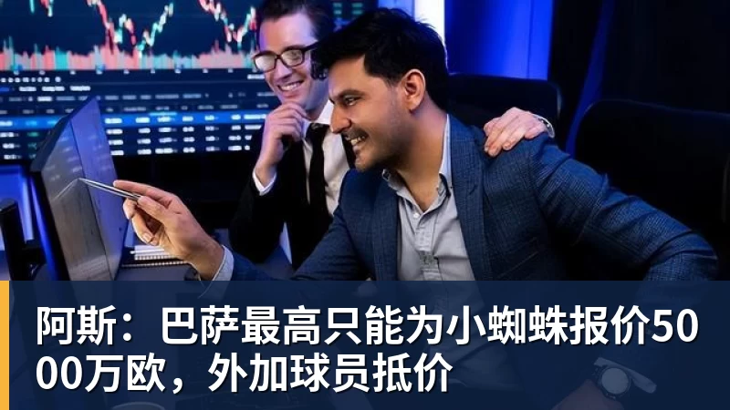 阿斯：巴萨最高只能为小蜘蛛报价5000万欧，外加球员抵价