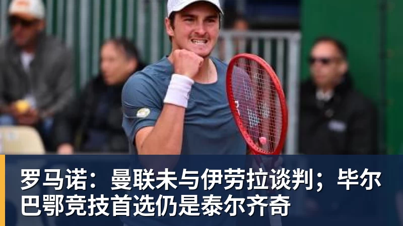 九游体育罗马诺：曼联未与伊劳拉谈判；毕尔巴鄂竞技首选仍是泰尔齐奇