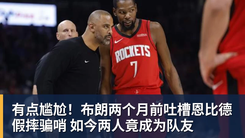 九游体育有点尴尬！布朗两个月前吐槽恩比德假摔骗哨 如今两人竟成为队友