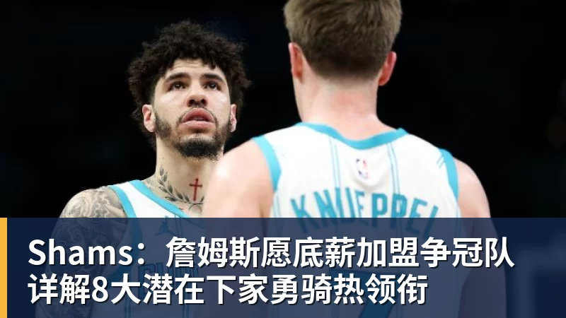 九游体育Shams：詹姆斯愿底薪加盟争冠队 详解8大潜在下家勇骑热领衔