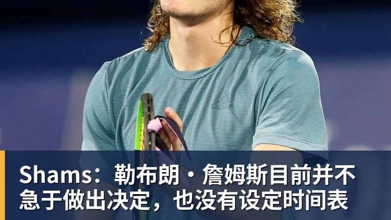 九游体育Shams：勒布朗·詹姆斯目前并不急于做出决定，也没有设定时间表