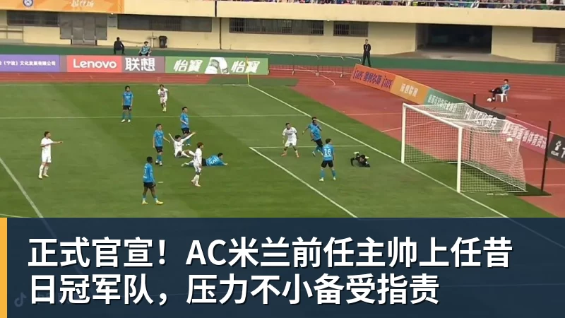 九游体育正式官宣！AC米兰前任主帅上任昔日冠军队，压力不小备受指责