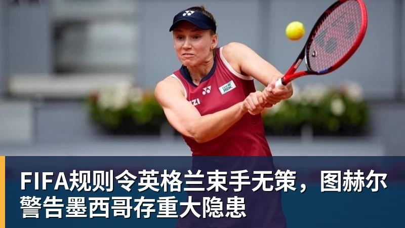 九游体育FIFA规则令英格兰束手无策，图赫尔警告墨西哥存重大隐患