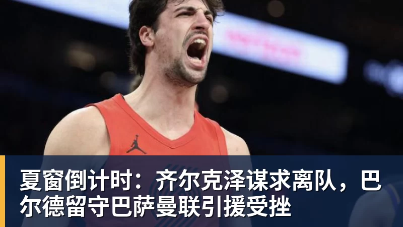 九游体育夏窗倒计时：齐尔克泽谋求离队，巴尔德留守巴萨曼联引援受挫