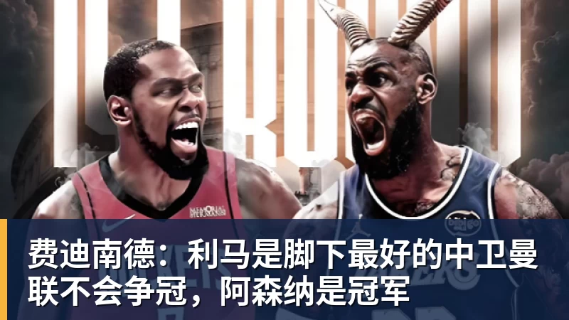 九游体育费迪南德：利马是脚下最好的中卫曼联不会争冠，阿森纳是冠军