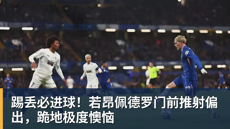 九游体育踢丢必进球！若昂佩德罗门前推射偏出，跪地极度懊恼