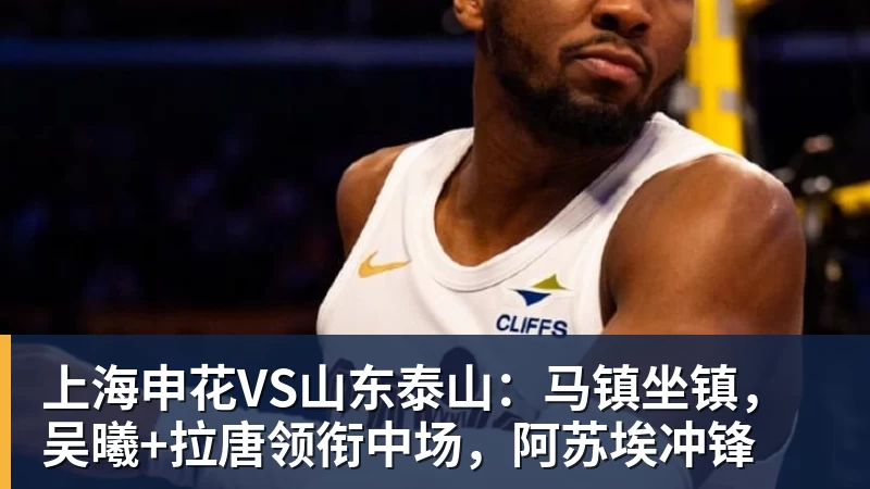 九游体育上海申花VS山东泰山：马镇坐镇，吴曦+拉唐领衔中场，阿苏埃冲锋