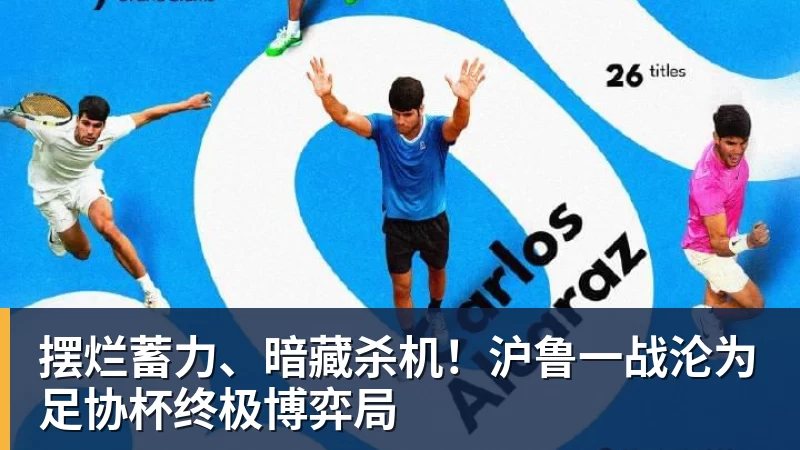 九游体育摆烂蓄力、暗藏杀机！沪鲁一战沦为足协杯终极博弈局