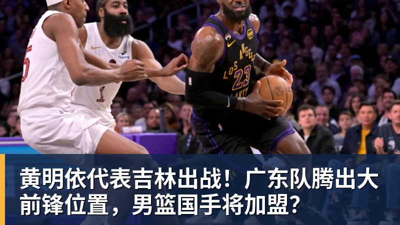 九游体育黄明依代表吉林出战！广东队腾出大前锋位置，男篮国手将加盟？