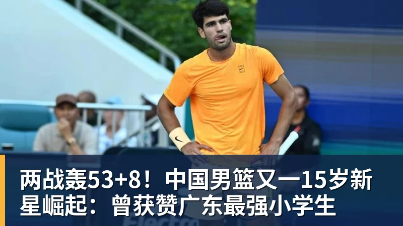 九游体育两战轰53+8！中国男篮又一15岁新星崛起：曾获赞广东最强小学生
