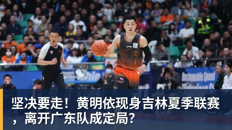 九游体育坚决要走！黄明依现身吉林夏季联赛，离开广东队成定局？