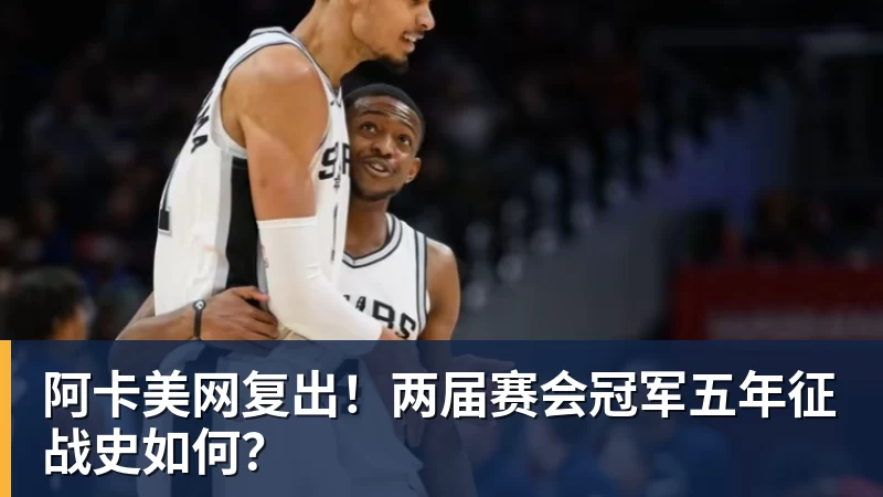 阿卡美网复出！两届赛会冠军五年征战史如何？