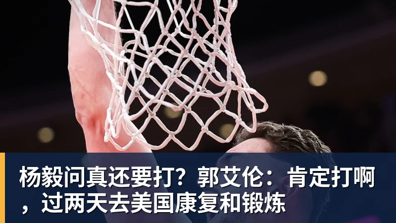 杨毅问真还要打？郭艾伦：肯定打啊，过两天去美国康复和锻炼