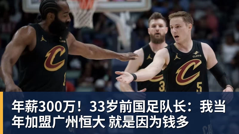 九游体育年薪300万！33岁前国足队长：我当年加盟广州恒大 就是因为钱多