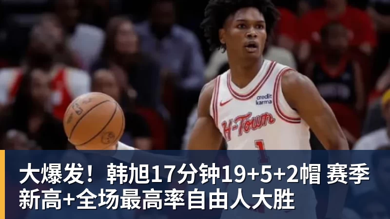 九游体育大爆发！韩旭17分钟19+5+2帽 赛季新高+全场最高率自由人大胜