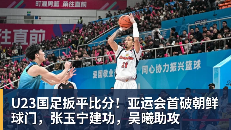 九游体育U23国足扳平比分！亚运会首破朝鲜球门，张玉宁建功，吴曦助攻