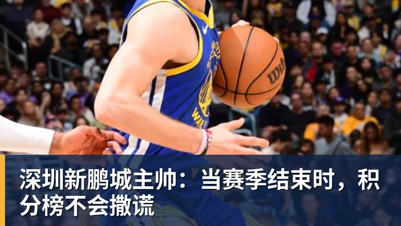 深圳新鹏城主帅：当赛季结束时，积分榜不会撒谎
