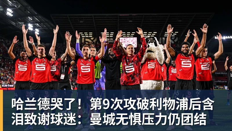 九游体育哈兰德哭了！第9次攻破利物浦后含泪致谢球迷：曼城无惧压力仍团结