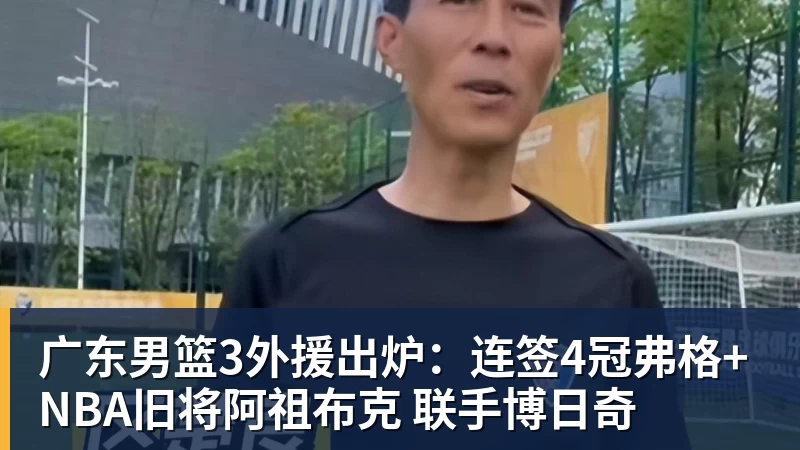 广东男篮3外援出炉：连签4冠弗格+NBA旧将阿祖布克 联手博日奇