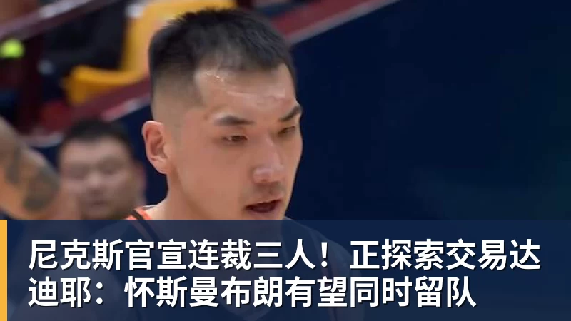 九游体育尼克斯官宣连裁三人！正探索交易达迪耶：怀斯曼布朗有望同时留队