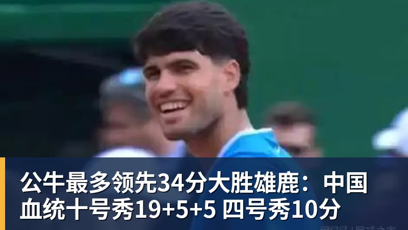 九游体育公牛最多领先34分大胜雄鹿：中国血统十号秀19+5+5 四号秀10分