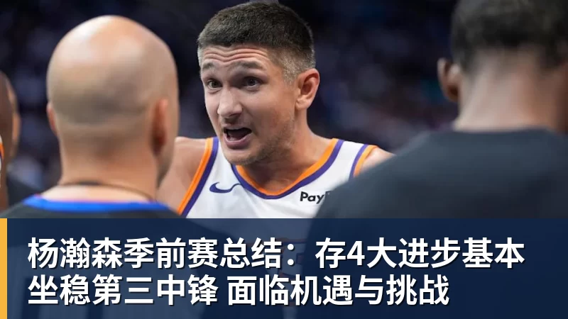 九游体育杨瀚森季前赛总结：存4大进步基本坐稳第三中锋 面临机遇与挑战